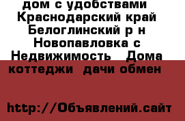 дом с удобствами - Краснодарский край, Белоглинский р-н, Новопавловка с. Недвижимость » Дома, коттеджи, дачи обмен   